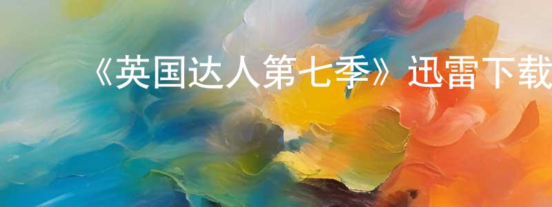 ﻿陈贤鹏发布﻿《英国达人第七季》迅雷下载/在线观看-选秀综艺-美剧天堂